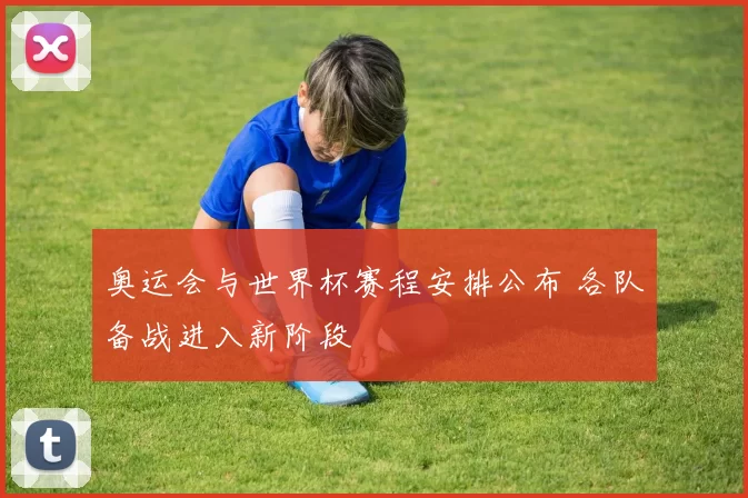 奥运会与世界杯赛程安排公布 各队备战进入新阶段