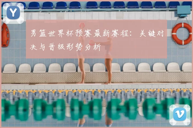 男篮世界杯预赛最新赛程：关键对决与晋级形势分析