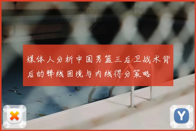 媒体人分析中国男篮三后卫战术背后的锋线困境与内线得分策略