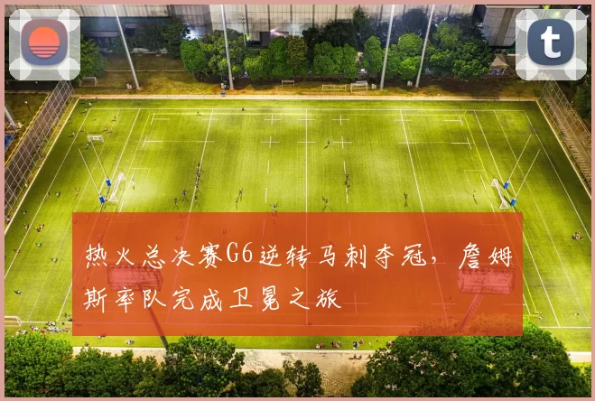 热火总决赛G6逆转马刺夺冠，詹姆斯率队完成卫冕之旅
