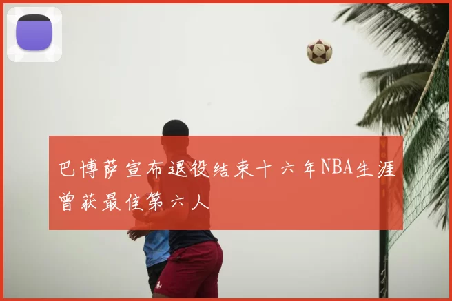 巴博萨宣布退役结束十六年NBA生涯曾获最佳第六人