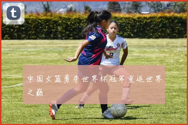 中国女篮勇夺世界杯冠军重返世界之巅