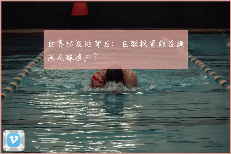 世界杯场地背后：巨额投资能否换来足球遗产？