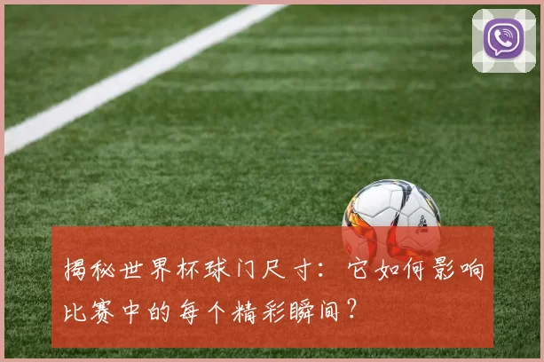 揭秘世界杯球门尺寸:它如何影响比赛中的每个精彩瞬间?