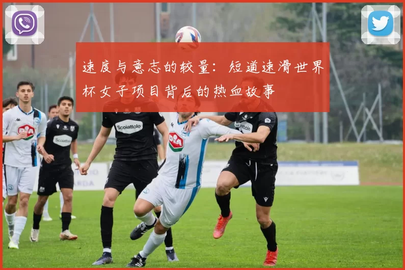 速度与意志的较量:短道速滑世界杯女子项目背后的热血故事