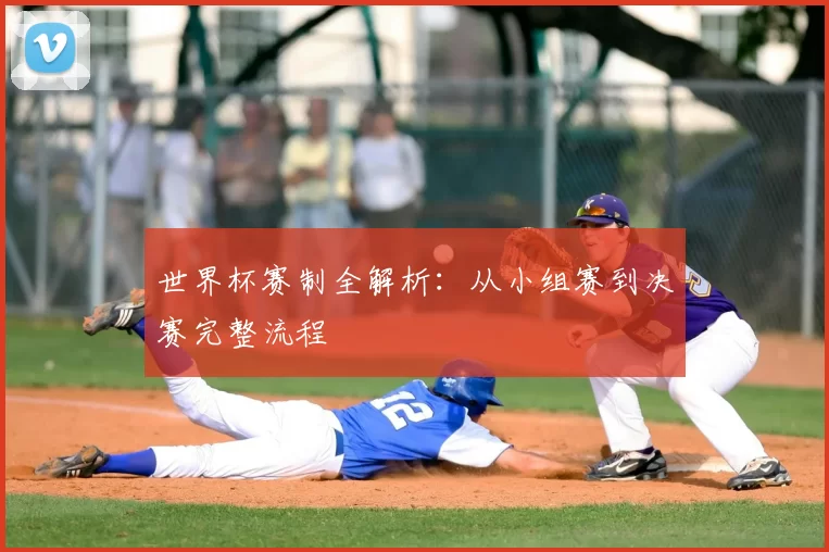 世界杯赛制全解析:从小组赛到决赛完整流程