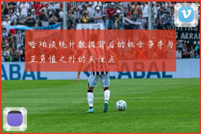 哈珀谈统计数据背后的机会争夺与正负值之外的关注点