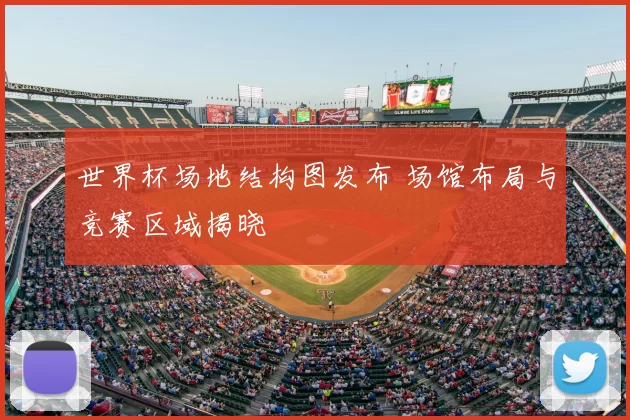 世界杯场地结构图发布 场馆布局与竞赛区域揭晓