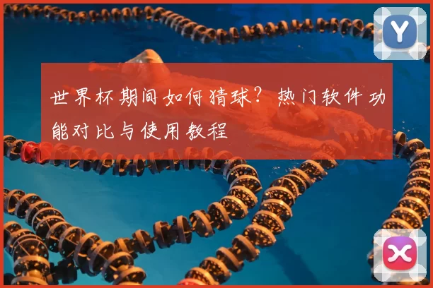 世界杯期间如何猜球？热门软件功能对比与使用教程