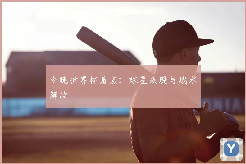 今晚世界杯看点:球星表现与战术解读