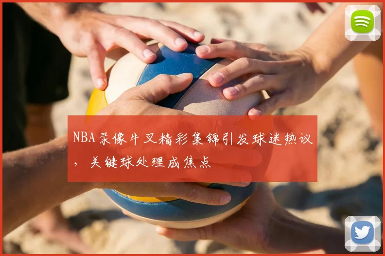 NBA录像牛叉精彩集锦引发球迷热议，关键球处理成焦点
