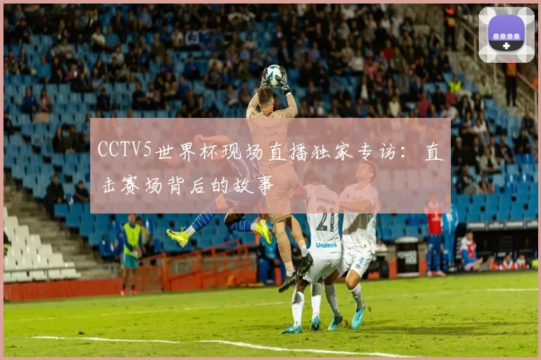 CCTV5世界杯现场直播独家专访：直击赛场背后的故事