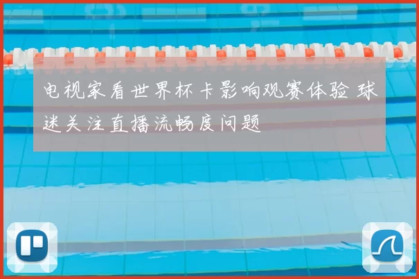 电视家看世界杯卡影响观赛体验 球迷关注直播流畅度问题