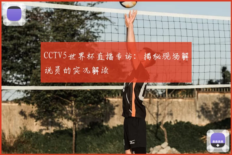 CCTV5世界杯直播专访：揭秘现场解说员的实况解读