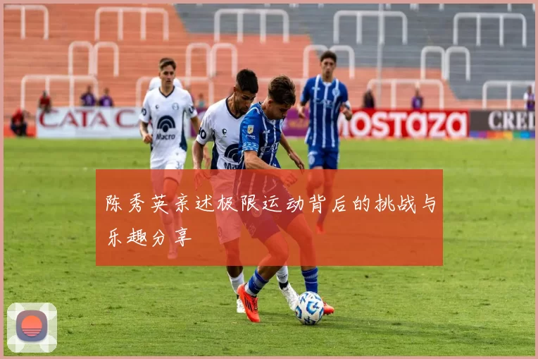 陈秀英亲述极限运动背后的挑战与乐趣分享