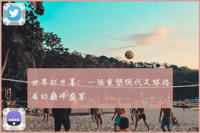 世界杯开幕:一场重塑现代足球格局的巅峰盛宴