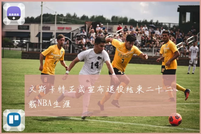 文斯卡特正式宣布退役结束二十二载NBA生涯