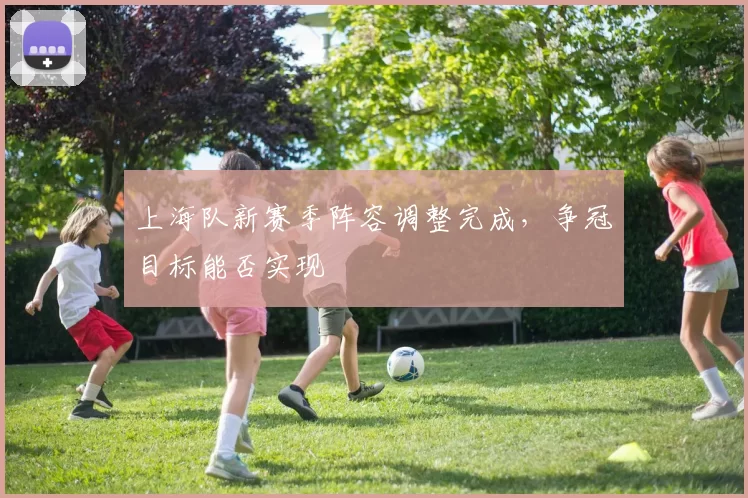 上海队新赛季阵容调整完成，争冠目标能否实现