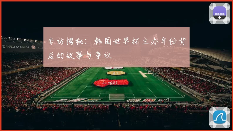 专访揭秘:韩国世界杯主办年份背后的故事与争议