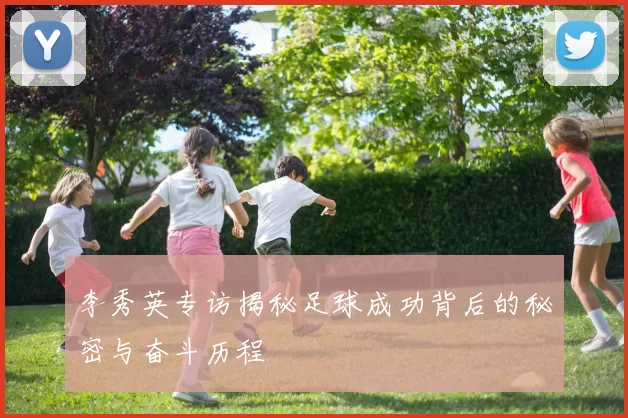 李秀英专访揭秘足球成功背后的秘密与奋斗历程