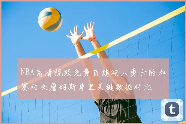 NBA高清视频免费直播湖人勇士附加赛对决詹姆斯库里关键数据对比