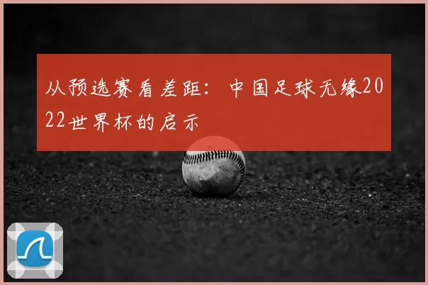 从预选赛看差距：中国足球无缘2022世界杯的启示