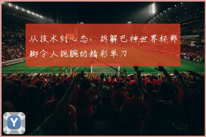 从技术到心态，拆解巴神世界杯那脚令人扼腕的精彩单刀