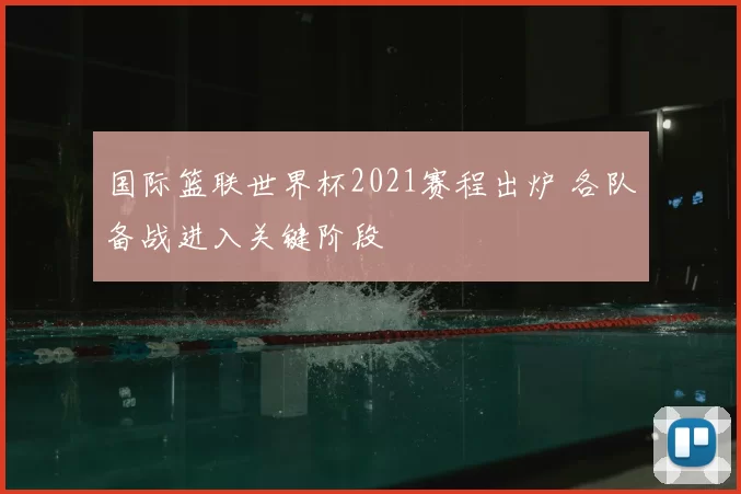 国际篮联世界杯2021赛程出炉 各队备战进入关键阶段