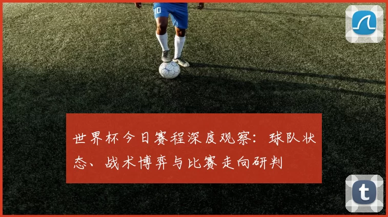 世界杯今日赛程深度观察:球队状态、战术博弈与比赛走向研判