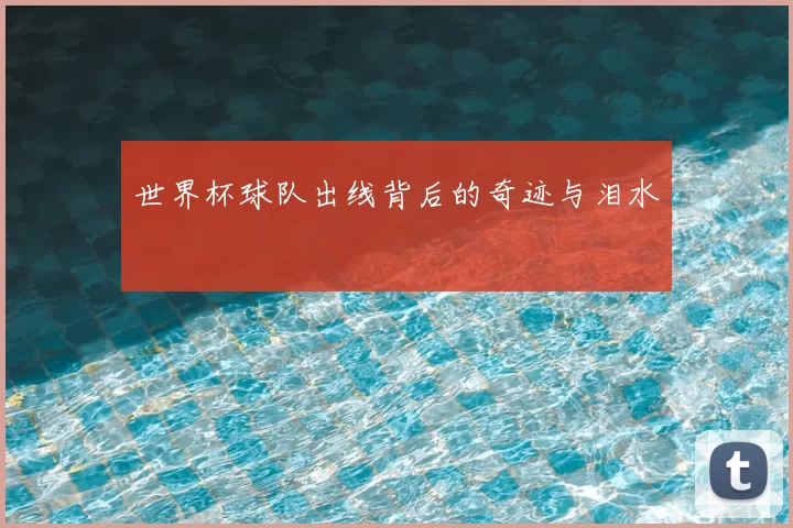 世界杯球队出线背后的奇迹与泪水