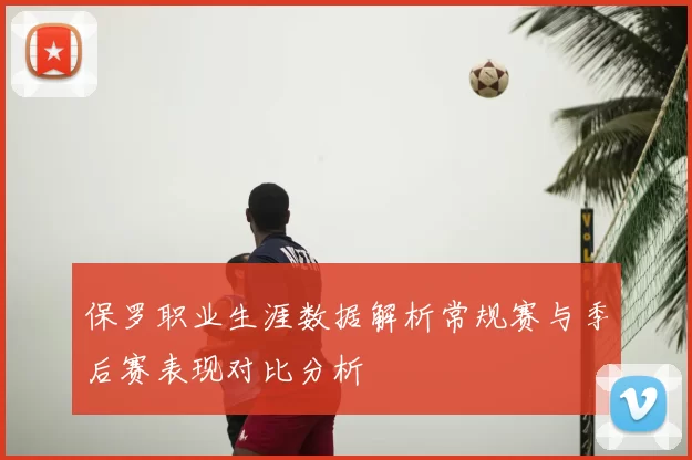 保罗职业生涯数据解析常规赛与季后赛表现对比分析