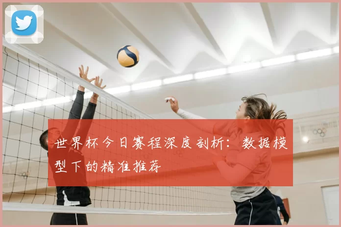世界杯今日赛程深度剖析：数据模型下的精准推荐