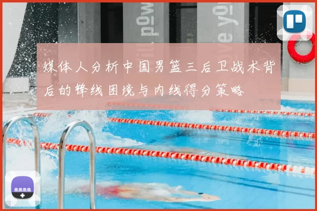 媒体人分析中国男篮三后卫战术背后的锋线困境与内线得分策略