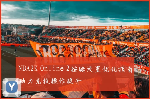 NBA2K Online 2按键设置优化指南助力竞技操作提升