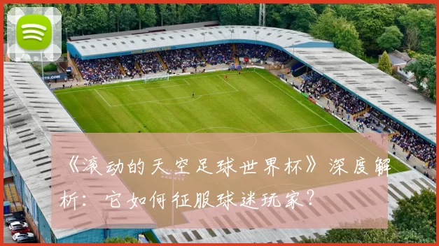 《滚动的天空足球世界杯》深度解析：它如何征服球迷玩家？