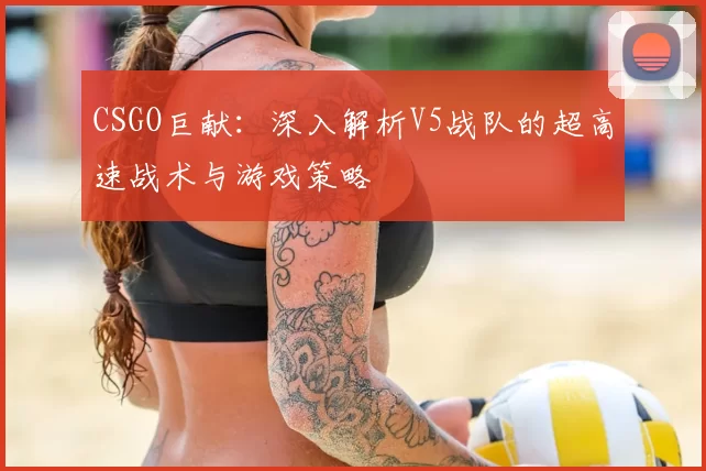 CSGO巨献:深入解析V5战队的超高速战术与游戏策略