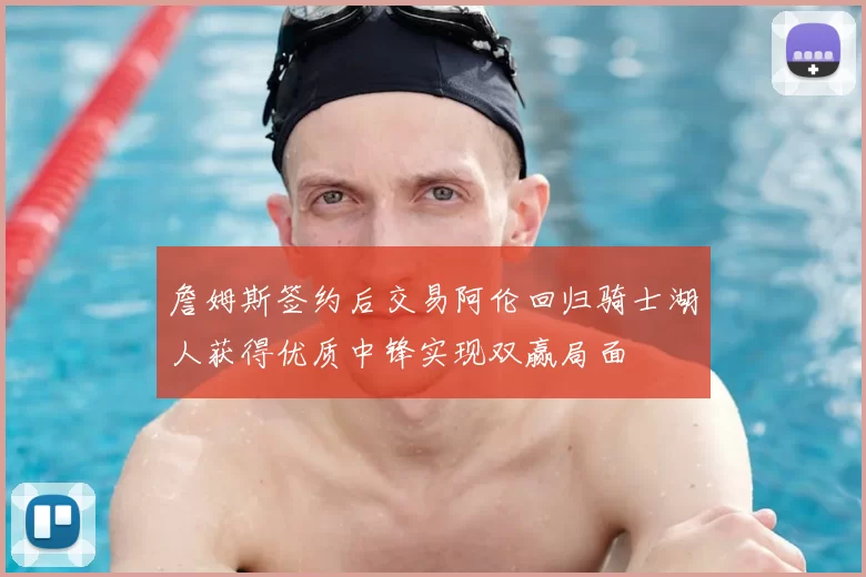 詹姆斯签约后交易阿伦回归骑士湖人获得优质中锋实现双赢局面
