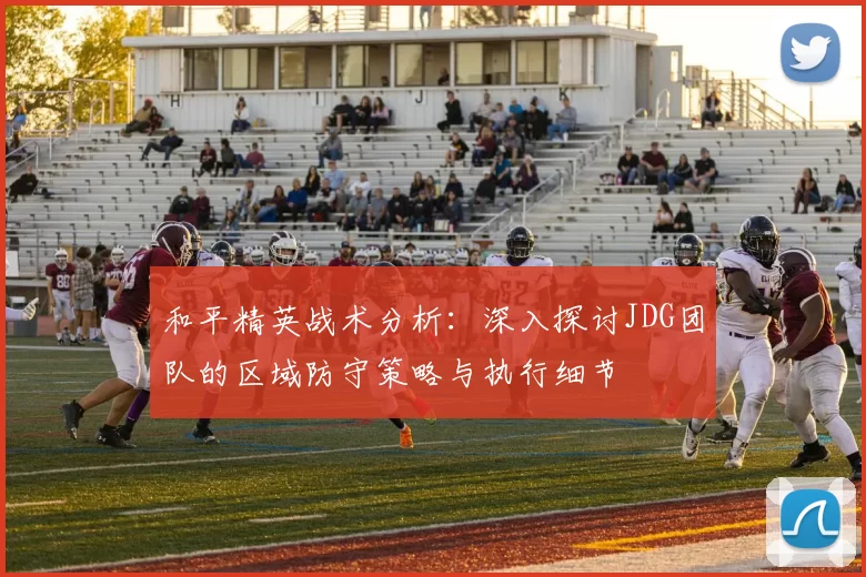 和平精英战术分析:深入探讨JDG团队的区域防守策略与执行细节