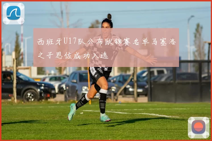 西班牙U17队公布欧锦赛名单马塞洛之子恩佐成功入选