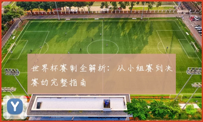 世界杯赛制全解析:从小组赛到决赛的完整指南