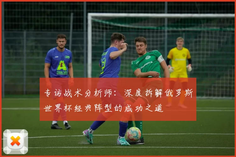 专访战术分析师:深度拆解俄罗斯世界杯经典阵型的成功之道