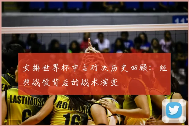 女排世界杯中古对决历史回顾：经典战役背后的战术演变
