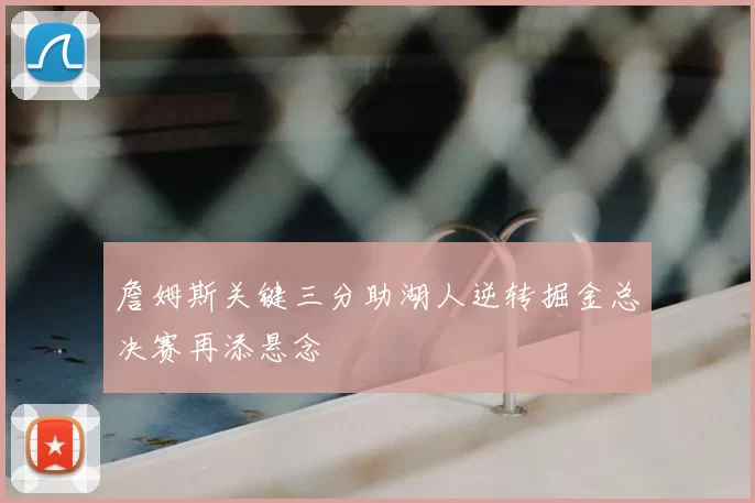 詹姆斯关键三分助湖人逆转掘金总决赛再添悬念