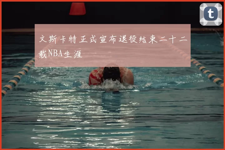 文斯卡特正式宣布退役结束二十二载NBA生涯