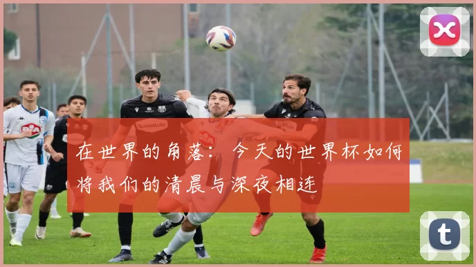 在世界的角落：今天的世界杯如何将我们的清晨与深夜相连