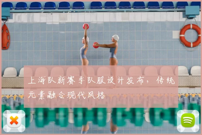 上海队新赛季队服设计发布，传统元素融合现代风格
