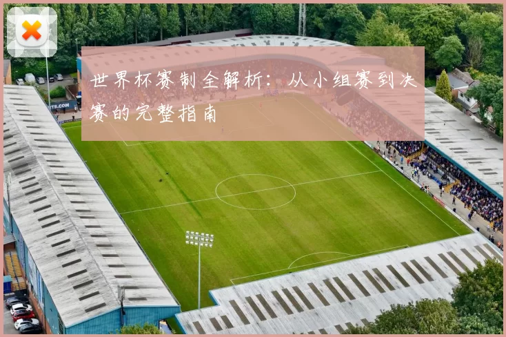 世界杯赛制全解析：从小组赛到决赛的完整指南