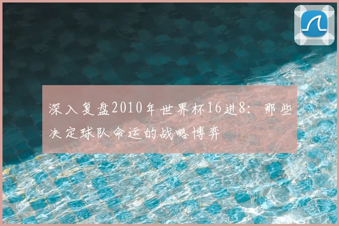 深入复盘2010年世界杯16进8：那些决定球队命运的战略博弈