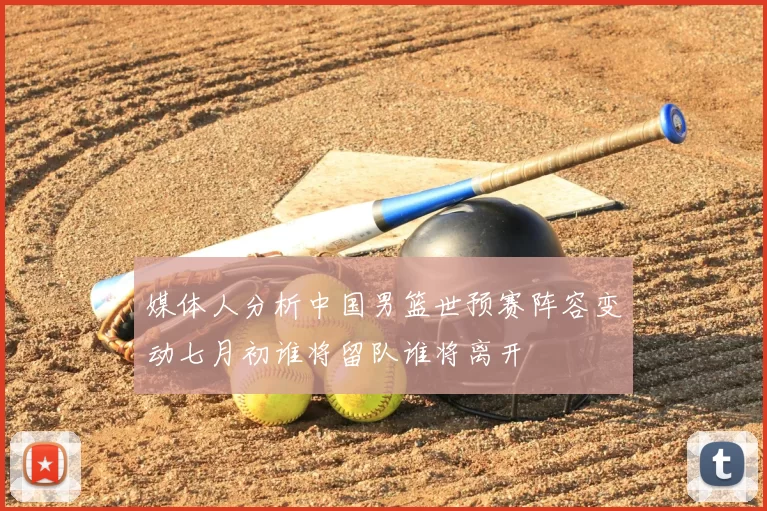 媒体人分析中国男篮世预赛阵容变动七月初谁将留队谁将离开