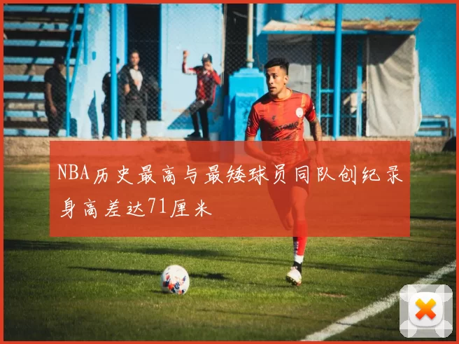 NBA历史最高与最矮球员同队创纪录身高差达71厘米